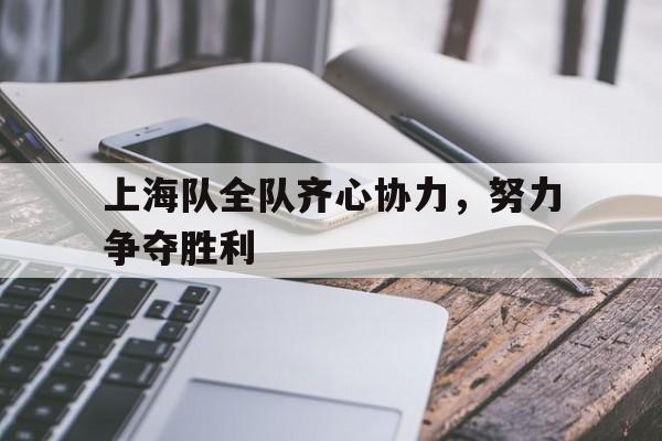 开云体育官网-关于上海队全队齐心协力，努力争夺胜利的信息