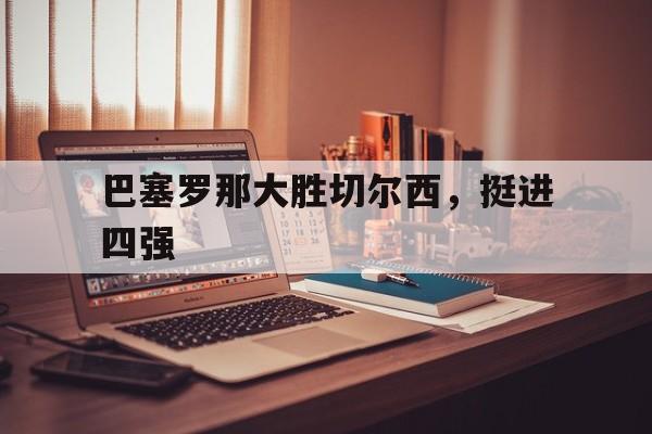 开云体育官方网站-巴塞罗那大胜切尔西，挺进四强